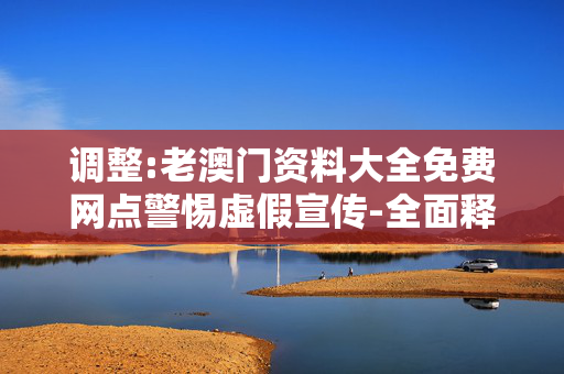 调整:老澳门资料大全免费网点警惕虚假宣传-全面释义
