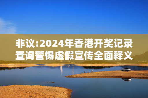非议:2024年香港开奖记录查询警惕虚假宣传全面释义
