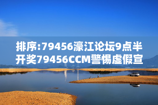 排序:79456濠江论坛9点半开奖79456CCM警惕虚假宣传、全面解答与解释