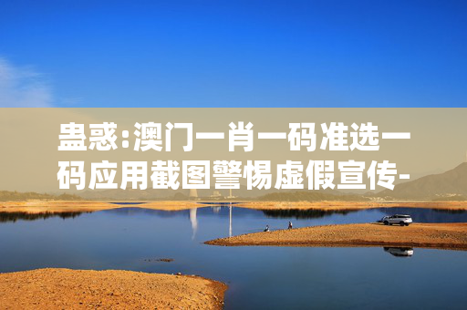 蛊惑:澳门一肖一码准选一码应用截图警惕虚假宣传-全面释义