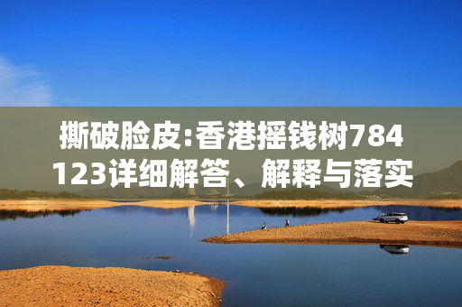 撕破脸皮:香港摇钱树784123详细解答、解释与落实