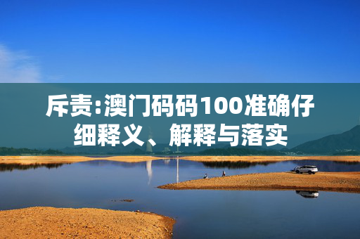 斥责:澳门码码100准确仔细释义、解释与落实