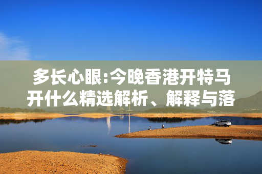 多长心眼:今晚香港开特马开什么精选解析、解释与落实
