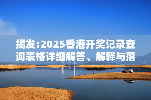 揭发:2025香港开奖记录查询表格详细解答、解释与落实