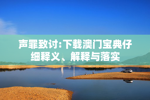 声罪致讨:下载澳门宝典仔细释义、解释与落实