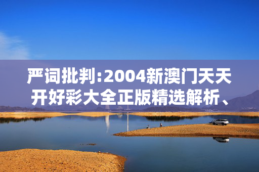 严词批判:2004新澳门天天开好彩大全正版精选解析、解释与落实