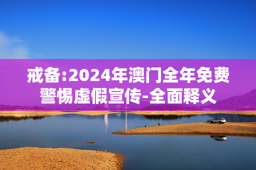 戒备:2024年澳门全年免费警惕虚假宣传-全面释义