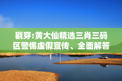 戳穿:黄大仙精选三肖三码区警惕虚假宣传、全面解答