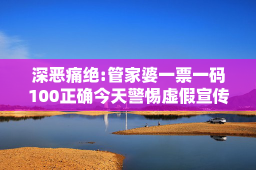 深恶痛绝:管家婆一票一码100正确今天警惕虚假宣传、全面解答与解释