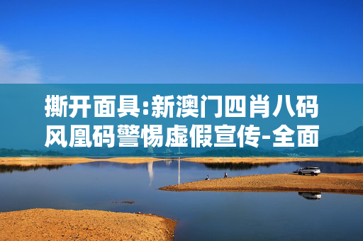 撕开面具:新澳门四肖八码风凰码警惕虚假宣传-全面释义、解释与落实