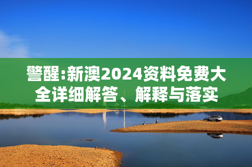 警醒:新澳2024资料免费大全详细解答、解释与落实