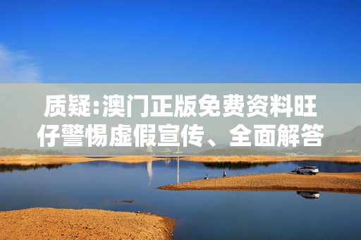 质疑:澳门正版免费资料旺仔警惕虚假宣传、全面解答与解释