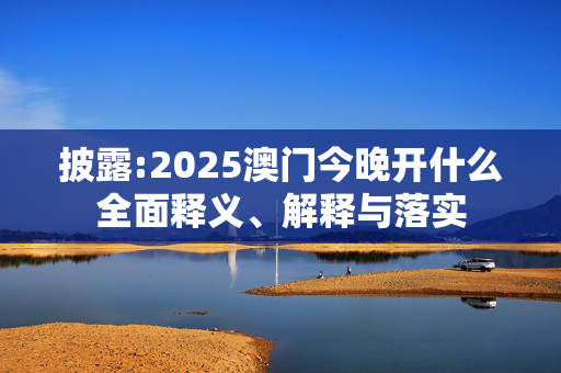 披露:2025澳门今晚开什么全面释义、解释与落实