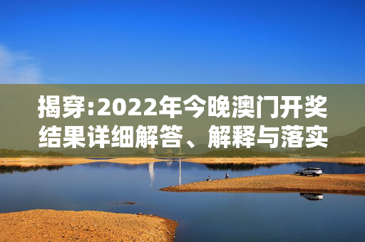 揭穿:2022年今晚澳门开奖结果详细解答、解释与落实