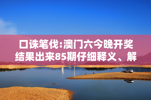 口诛笔伐:澳门六今晚开奖结果出来85期仔细释义、解释与落实