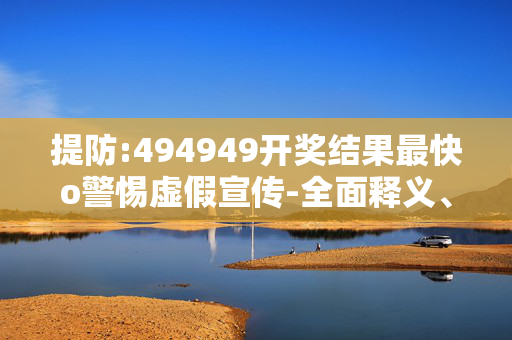 提防:494949开奖结果最快o警惕虚假宣传-全面释义、解释与落实