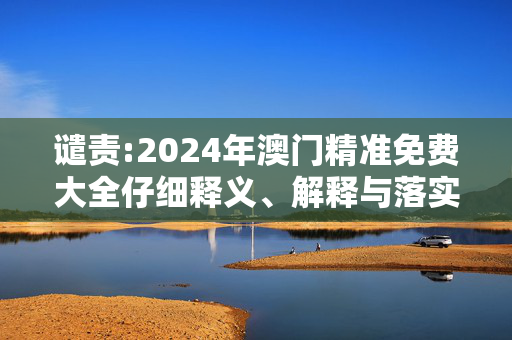 谴责:2024年澳门精准免费大全仔细释义、解释与落实