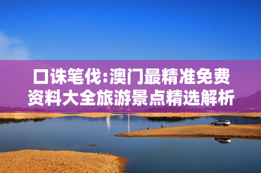 口诛笔伐:澳门最精准免费资料大全旅游景点精选解析、解释与落实