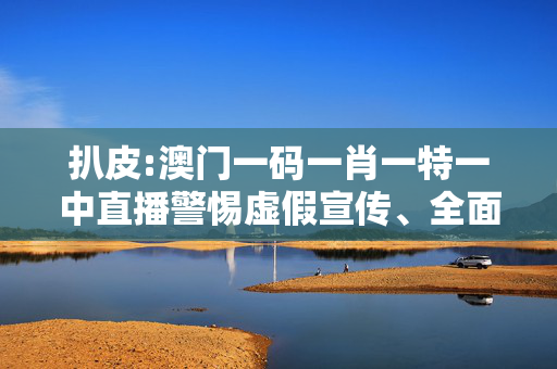 扒皮:澳门一码一肖一特一中直播警惕虚假宣传、全面解答