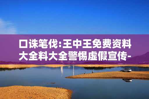 口诛笔伐:王中王免费资料大全料大全警惕虚假宣传-全面释义