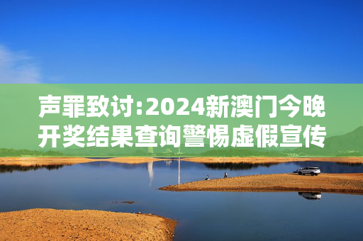 声罪致讨:2024新澳门今晚开奖结果查询警惕虚假宣传-全面释义、解释与落实