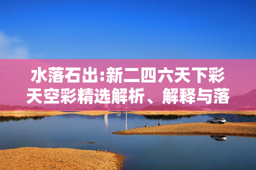 水落石出:新二四六天下彩天空彩精选解析、解释与落实