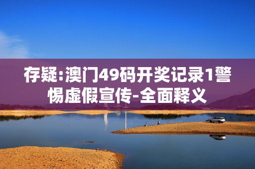 存疑:澳门49码开奖记录1警惕虚假宣传-全面释义