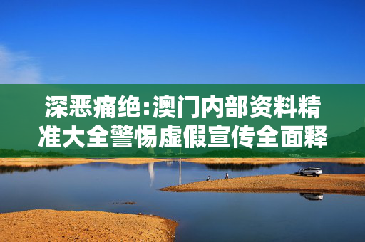 深恶痛绝:澳门内部资料精准大全警惕虚假宣传全面释义