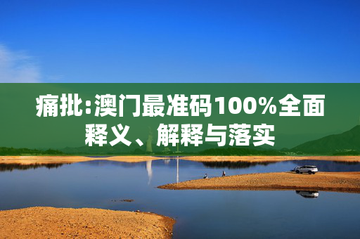 痛批:澳门最准码100%全面释义、解释与落实