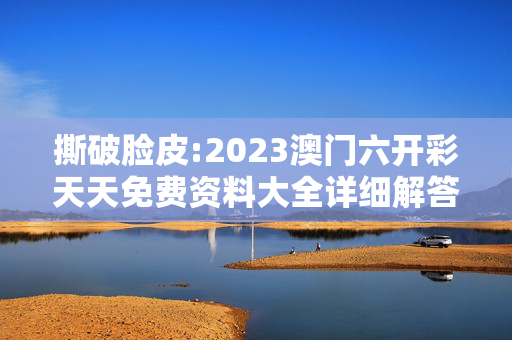 撕破脸皮:2023澳门六开彩天天免费资料大全详细解答、解释与落实