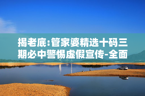 揭老底:管家婆精选十码三期必中警惕虚假宣传-全面释义