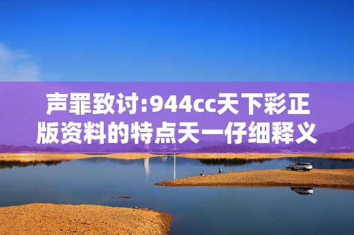 声罪致讨:944cc天下彩正版资料的特点天一仔细释义、解释与落实