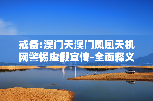 戒备:澳门天澳门凤凰天机网警惕虚假宣传-全面释义