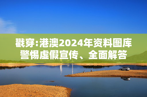 戳穿:港澳2024年资料图库警惕虚假宣传、全面解答