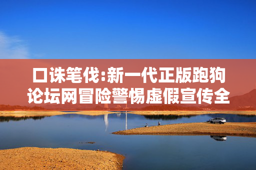 口诛笔伐:新一代正版跑狗论坛网冒险警惕虚假宣传全面释义