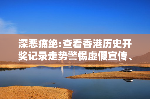 深恶痛绝:查看香港历史开奖记录走势警惕虚假宣传、全面解答与解释