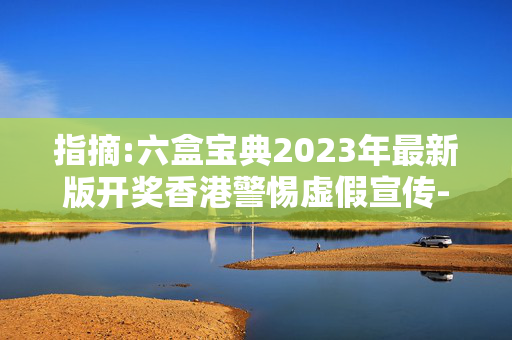 指摘:六盒宝典2023年最新版开奖香港警惕虚假宣传-全面释义