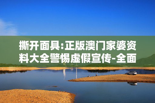 撕开面具:正版澳门家婆资料大全警惕虚假宣传-全面释义、解释与落实