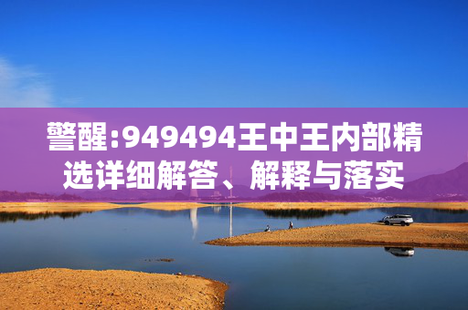 警醒:949494王中王内部精选详细解答、解释与落实