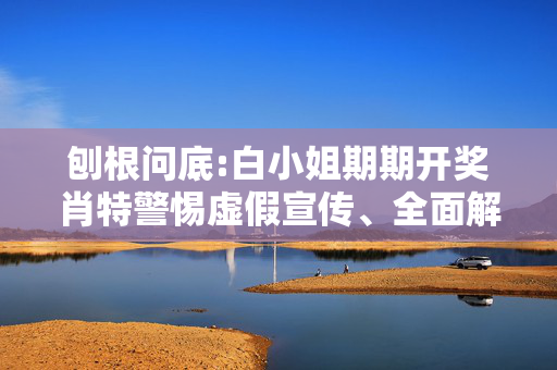 刨根问底:白小姐期期开奖肖特警惕虚假宣传、全面解答