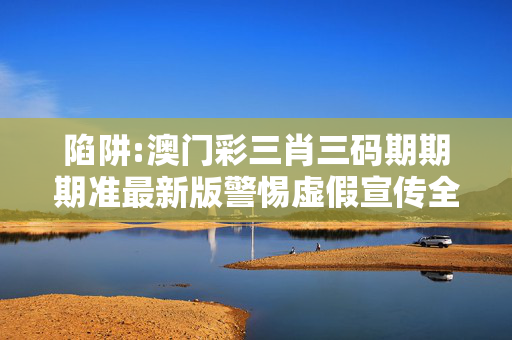 陷阱:澳门彩三肖三码期期期准最新版警惕虚假宣传全面释义