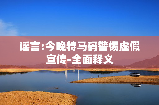 谣言:今晚特马码警惕虚假宣传-全面释义