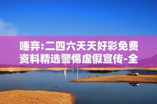 唾弃:二四六天天好彩免费资料精选警惕虚假宣传-全面释义、解释与落实