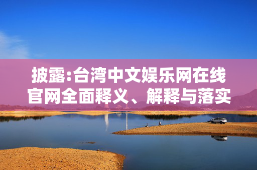 披露:台湾中文娱乐网在线官网全面释义、解释与落实
