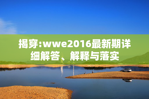 揭穿:wwe2016最新期详细解答、解释与落实