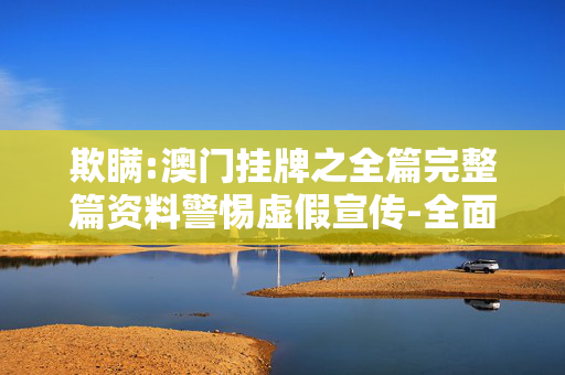 欺瞒:澳门挂牌之全篇完整篇资料警惕虚假宣传-全面释义