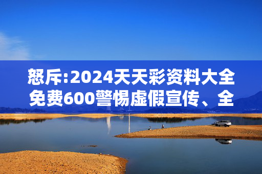怒斥:2024天天彩资料大全免费600警惕虚假宣传、全面解答