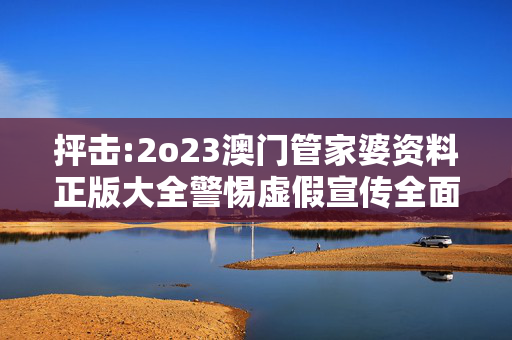 抨击:2o23澳门管家婆资料正版大全警惕虚假宣传全面释义