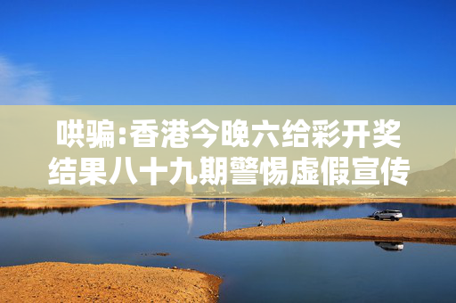 哄骗:香港今晚六给彩开奖结果八十九期警惕虚假宣传-全面释义