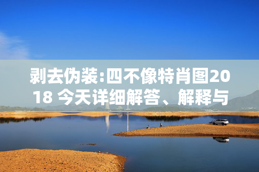 剥去伪装:四不像特肖图2018 今天详细解答、解释与落实